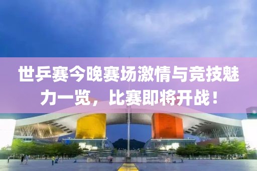 世乒赛今晚赛场激情与竞技魅力一览，比赛即将开战！