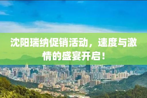 沈阳瑞纳促销活动，速度与激情的盛宴开启！