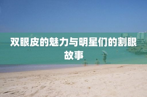 双眼皮的魅力与明星们的割眼故事