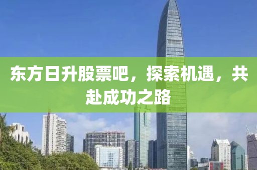 东方日升股票吧，探索机遇，共赴成功之路