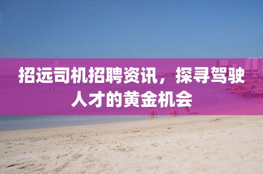 招远司机招聘资讯，探寻驾驶人才的黄金机会