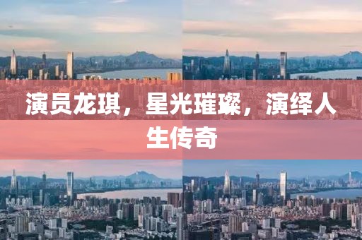 演员龙琪，星光璀璨，演绎人生传奇