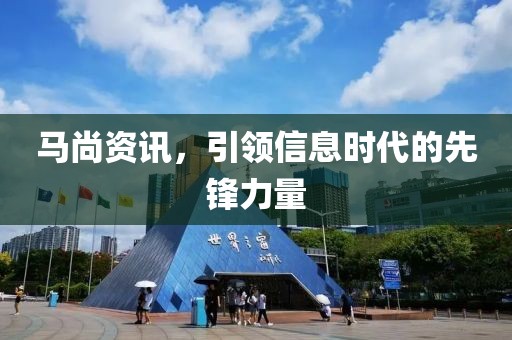 马尚资讯，引领信息时代的先锋力量