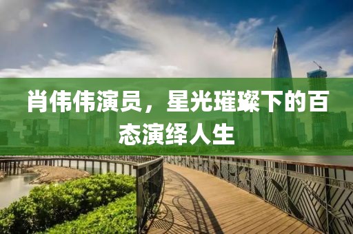肖伟伟演员，星光璀璨下的百态演绎人生