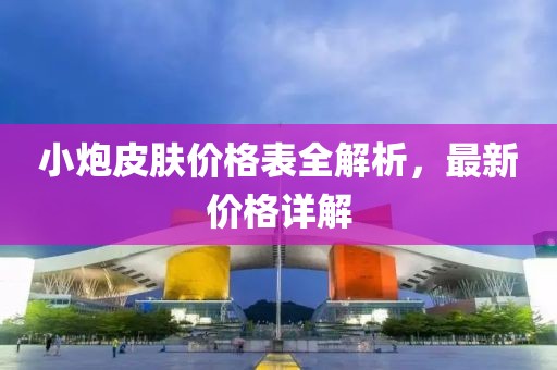 小炮皮肤价格表全解析，最新价格详解