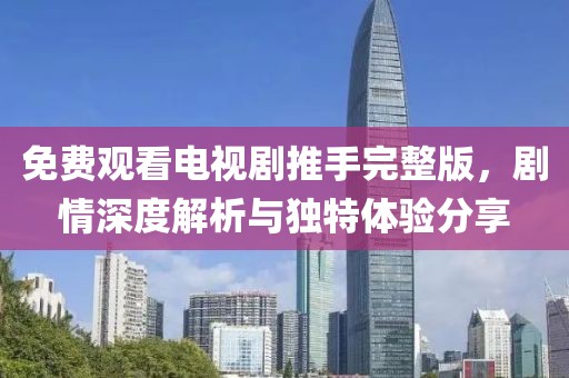 免费观看电视剧推手完整版，剧情深度解析与独特体验分享