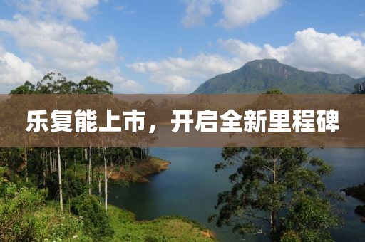 乐复能上市，开启全新里程碑
