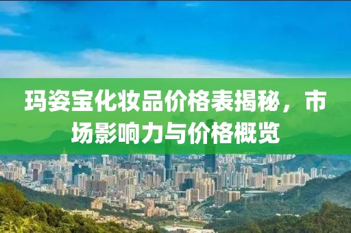 玛姿宝化妆品价格表揭秘，市场影响力与价格概览