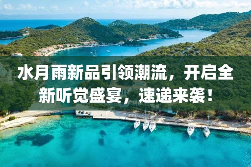 水月雨新品引领潮流，开启全新听觉盛宴，速递来袭！