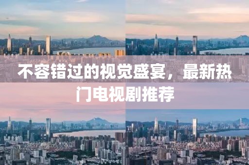 不容错过的视觉盛宴，最新热门电视剧推荐