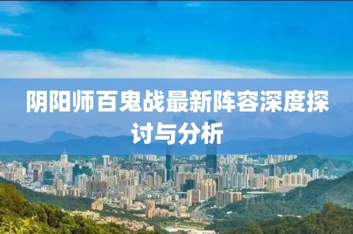 阴阳师百鬼战最新阵容深度探讨与分析