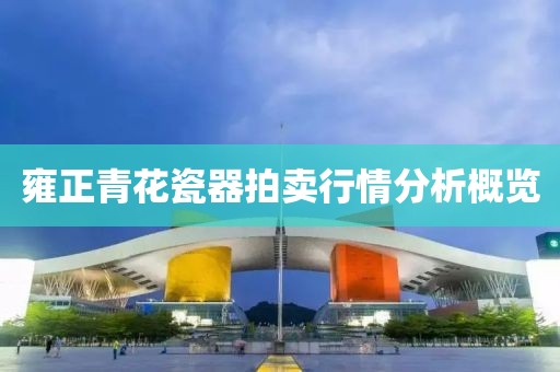 雍正青花瓷器拍卖行情分析概览