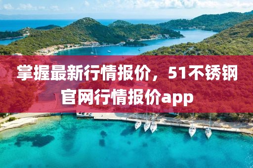 掌握最新行情报价，51不锈钢官网行情报价app