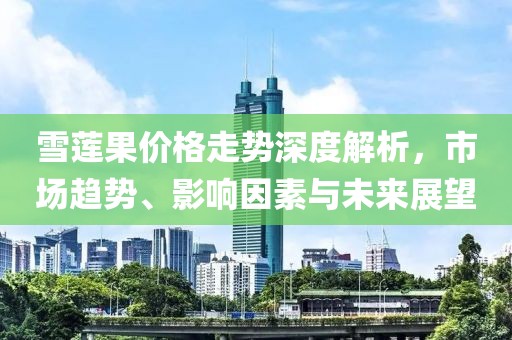 雪莲果价格走势深度解析，市场趋势、影响因素与未来展望