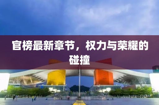 官榜最新章节，权力与荣耀的碰撞