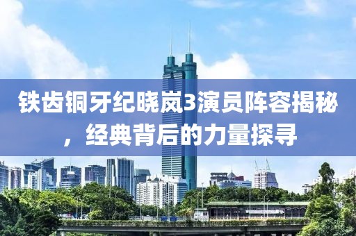 铁齿铜牙纪晓岚3演员阵容揭秘，经典背后的力量探寻