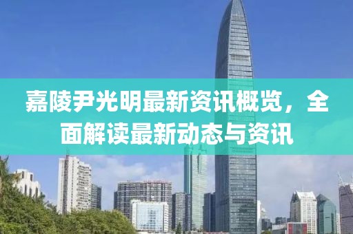 嘉陵尹光明最新资讯概览，全面解读最新动态与资讯