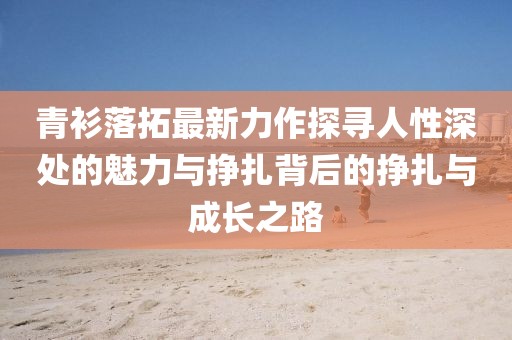 青衫落拓最新力作探寻人性深处的魅力与挣扎背后的挣扎与成长之路