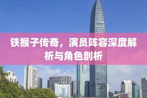 铁猴子传奇，演员阵容深度解析与角色剖析