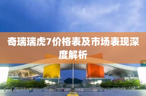 奇瑞瑞虎7价格表及市场表现深度解析