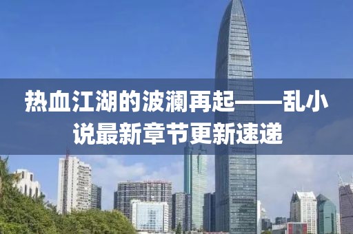 热血江湖的波澜再起——乱小说最新章节更新速递
