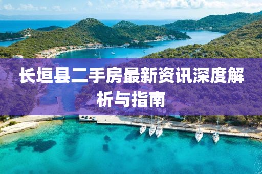 长垣县二手房最新资讯深度解析与指南