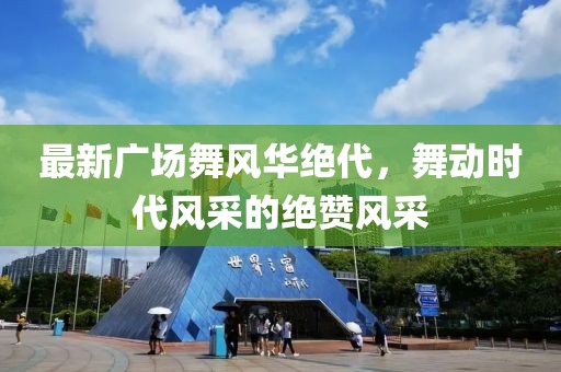 最新广场舞风华绝代，舞动时代风采的绝赞风采