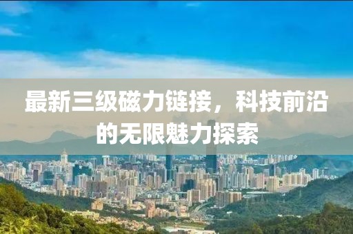 最新三级磁力链接，科技前沿的无限魅力探索