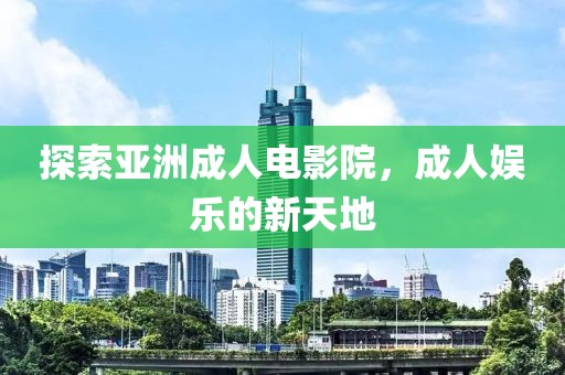 探索亚洲成人电影院，成人娱乐的新天地