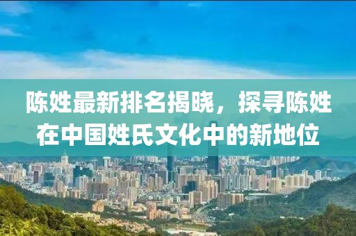 陈姓最新排名揭晓，探寻陈姓在中国姓氏文化中的新地位