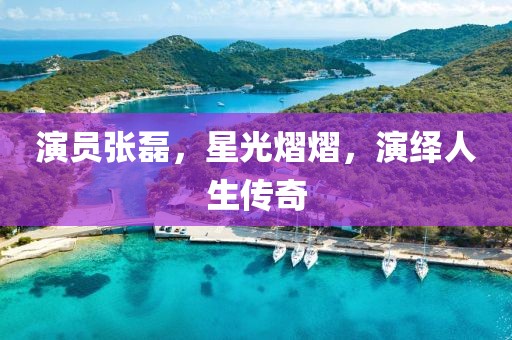 演员张磊，星光熠熠，演绎人生传奇