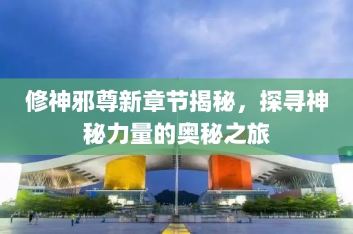 修神邪尊新章节揭秘，探寻神秘力量的奥秘之旅