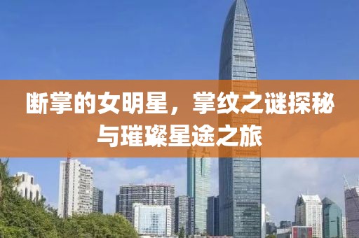断掌的女明星，掌纹之谜探秘与璀璨星途之旅