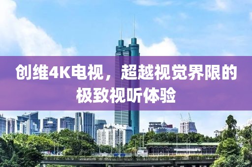创维4K电视，超越视觉界限的极致视听体验