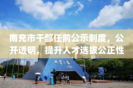 南充市干部任前公示制度，公开透明，提升人才选拔公正性