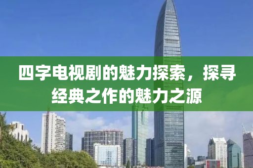 四字电视剧的魅力探索，探寻经典之作的魅力之源