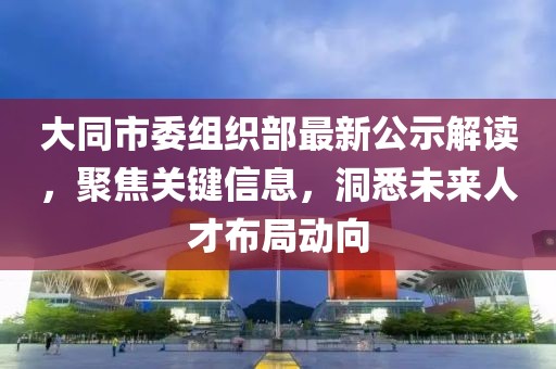 大同市委组织部最新公示解读，聚焦关键信息，洞悉未来人才布局动向