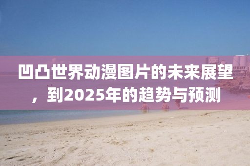 凹凸世界动漫图片的未来展望，到2025年的趋势与预测