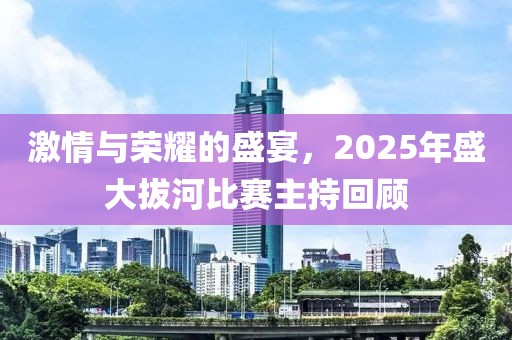 激情与荣耀的盛宴，2025年盛大拔河比赛主持回顾
