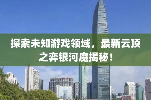 探索未知游戏领域，最新云顶之弈银河魔揭秘！