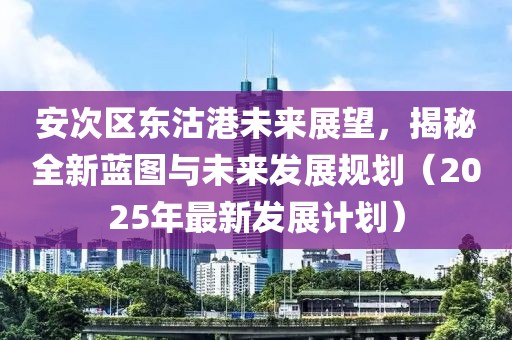 安次区东沽港未来展望，揭秘全新蓝图与未来发展规划（2025年最新发展计划）