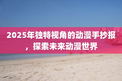 2025年独特视角的动漫手抄报，探索未来动漫世界