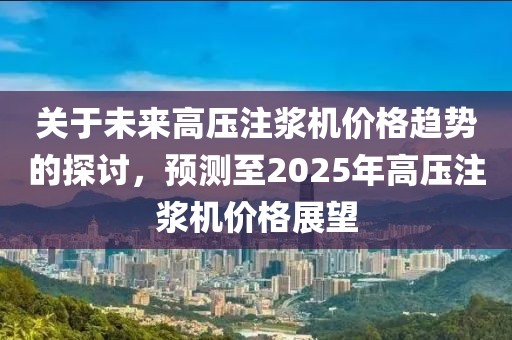 关于未来高压注浆机价格趋势的探讨，预测至2025年高压注浆机价格展望
