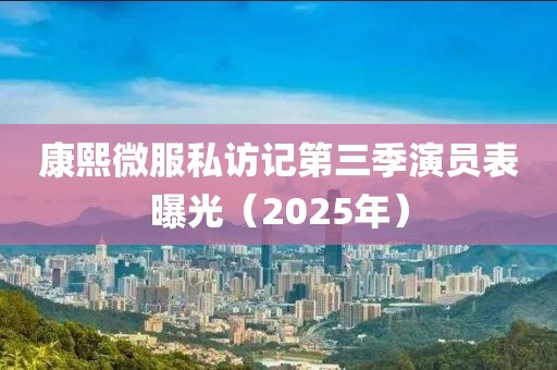 康熙微服私访记第三季演员表曝光（2025年）