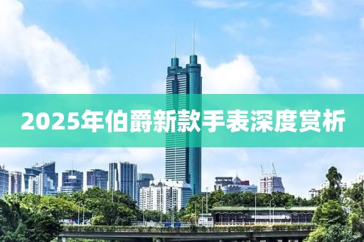 2025年伯爵新款手表深度赏析