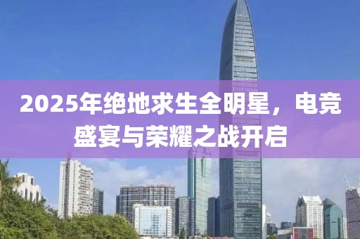 2025年绝地求生全明星，电竞盛宴与荣耀之战开启
