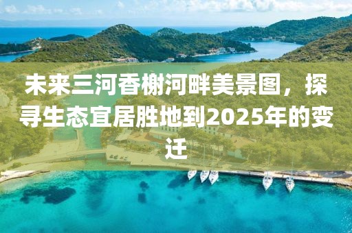 未来三河香榭河畔美景图，探寻生态宜居胜地到2025年的变迁