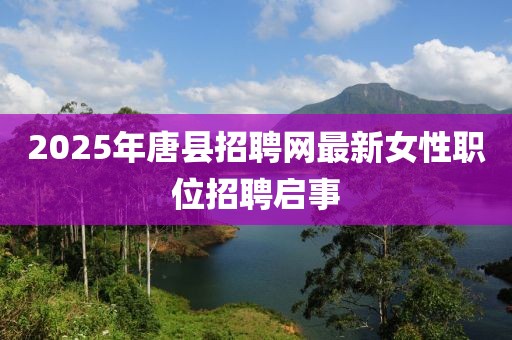 2025年唐县招聘网最新女性职位招聘启事