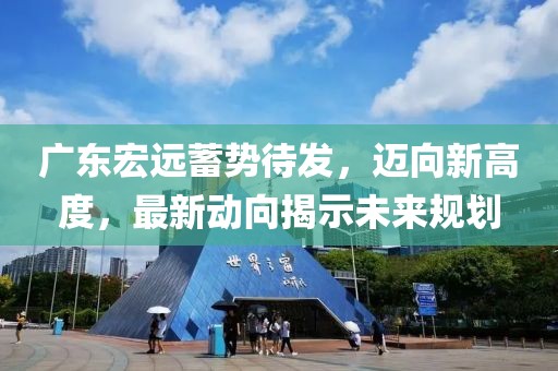 广东宏远蓄势待发，迈向新高度，最新动向揭示未来规划