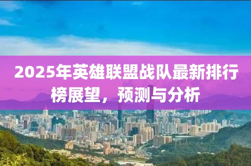 2025年英雄联盟战队最新排行榜展望，预测与分析